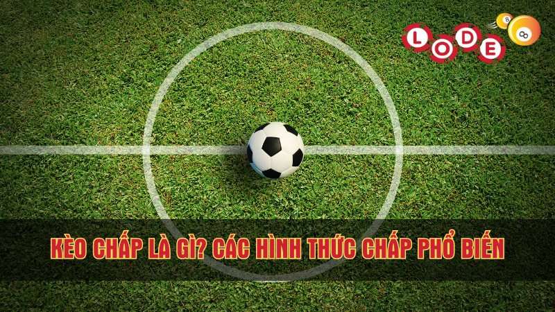 Kèo Chấp Là Gì? Các Hình Thức Chấp Phổ Biến Trong Bóng Đá