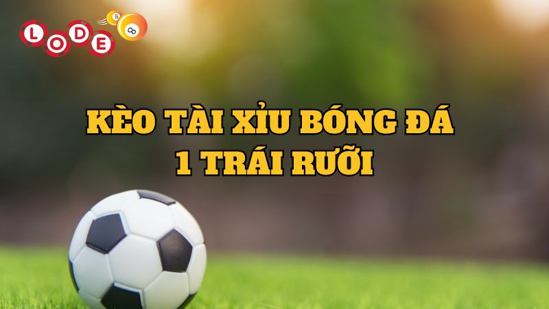 Cách đọc kèo Tài Xỉu 1 trái rưỡi chi tiết