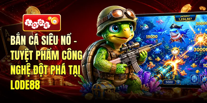 Bắn Cá Siêu Nổ - Tuyệt Phẩm Công Nghệ Đột Phá Tại LODE88