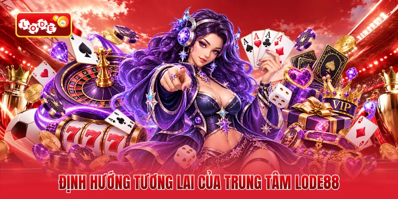 Định hướng tương lai của trung tâm LODE88