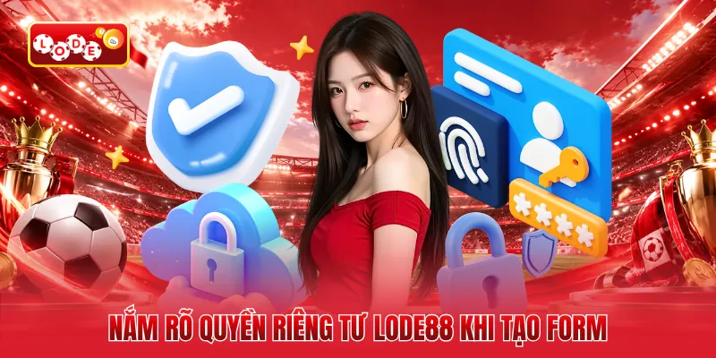 Nắm rõ quyền riêng tư LODE88 khi tạo form