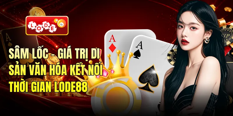 Sâm Lốc - Giá Trị Di Sản Văn Hóa Kết Nối Thời Gian LODE88