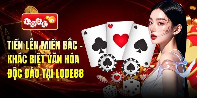 Tiến Lên Miền Bắc - Khác Biệt Văn Hóa Độc Đáo Tại LODE88